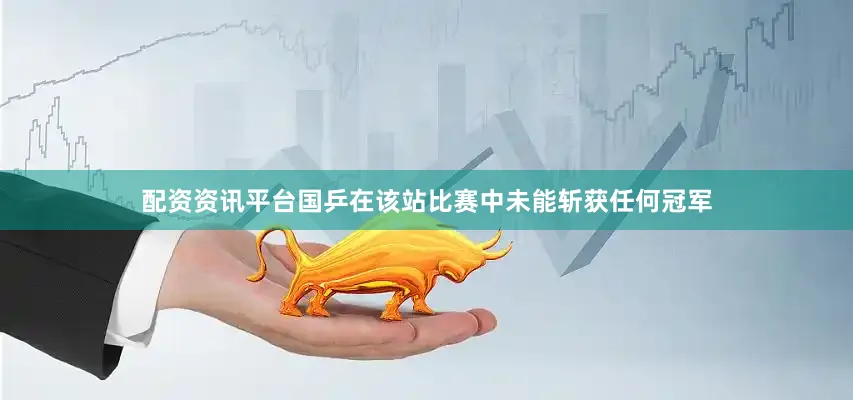 配资资讯平台国乒在该站比赛中未能斩获任何冠军