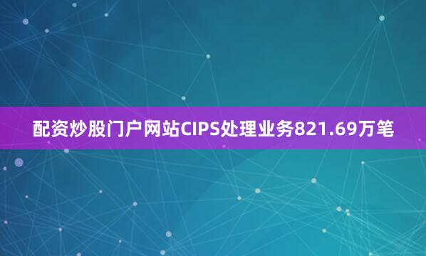 配资炒股门户网站CIPS处理业务821.69万笔