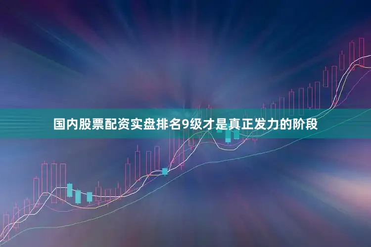 国内股票配资实盘排名9级才是真正发力的阶段