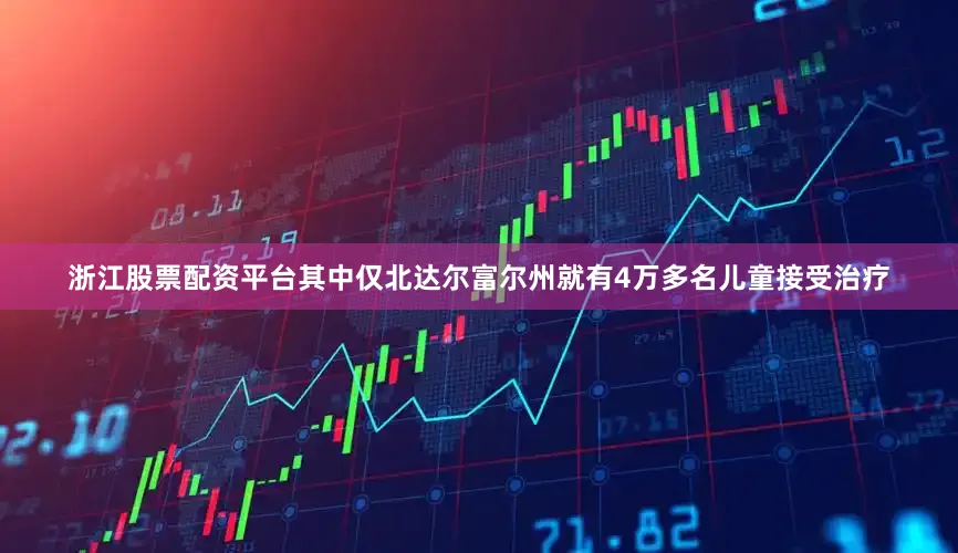 浙江股票配资平台其中仅北达尔富尔州就有4万多名儿童接受治疗