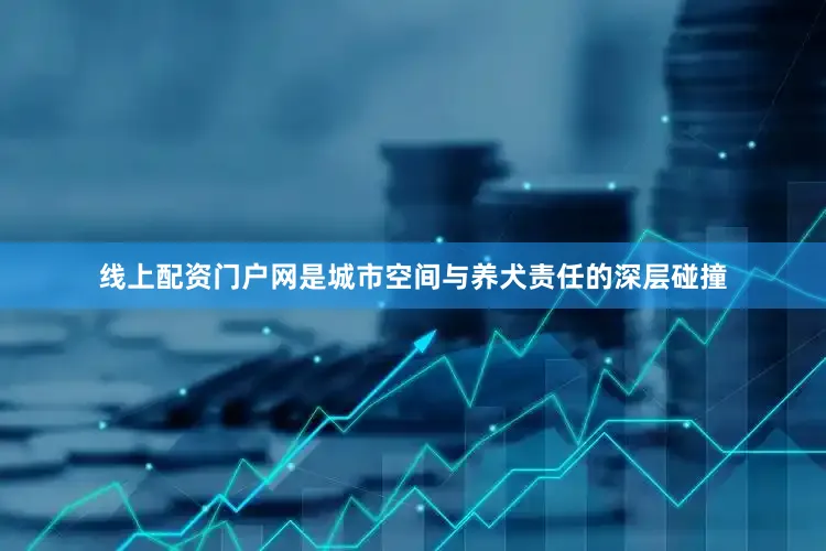 线上配资门户网是城市空间与养犬责任的深层碰撞