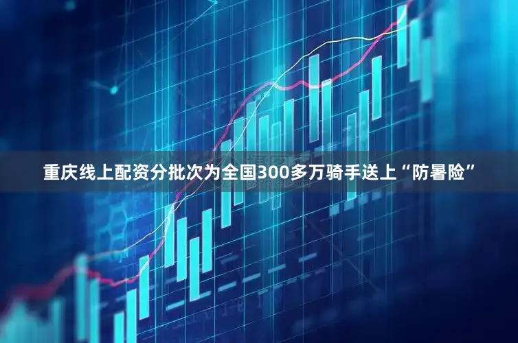 重庆线上配资分批次为全国300多万骑手送上“防暑险”
