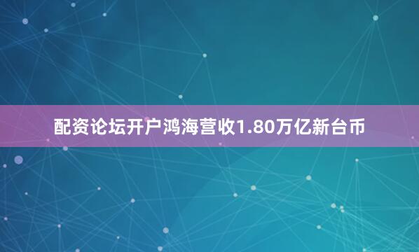 配资论坛开户鸿海营收1.80万亿新台币