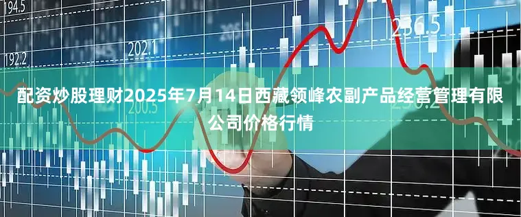 配资炒股理财2025年7月14日西藏领峰农副产品经营管理有限公司价格行情