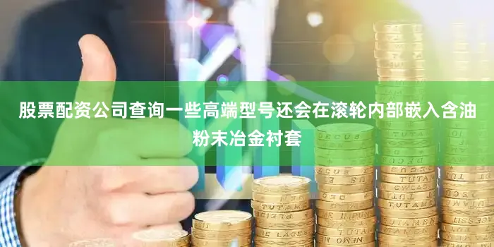 股票配资公司查询一些高端型号还会在滚轮内部嵌入含油粉末冶金衬套