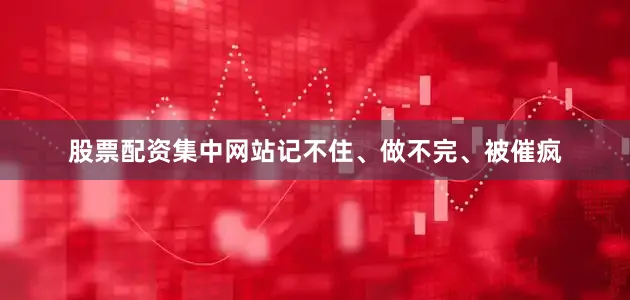 股票配资集中网站记不住、做不完、被催疯