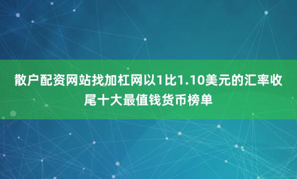 散户配资网站找加杠网以1比1.10美元的汇率收尾十大最值钱货币榜单