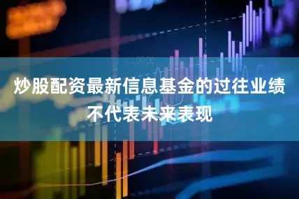 炒股配资最新信息基金的过往业绩不代表未来表现
