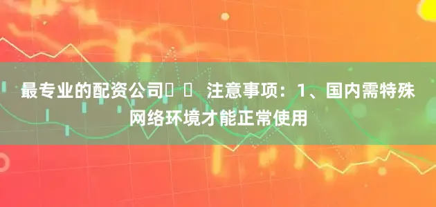 最专业的配资公司⚠️ 注意事项：1、国内需特殊网络环境才能正常使用