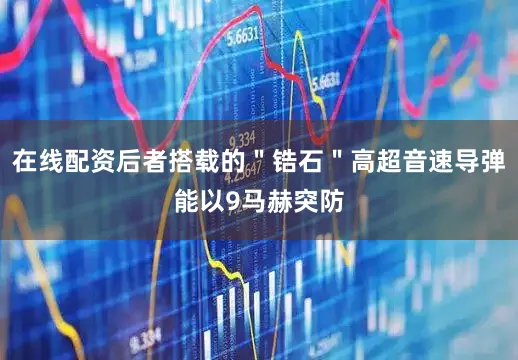 在线配资后者搭载的＂锆石＂高超音速导弹能以9马赫突防