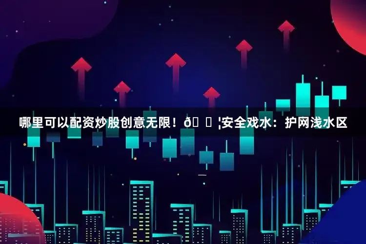 哪里可以配资炒股创意无限！💦安全戏水：护网浅水区