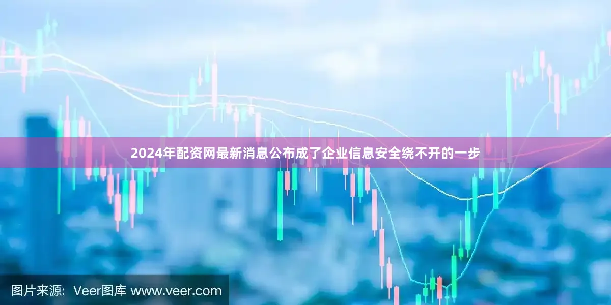 2024年配资网最新消息公布成了企业信息安全绕不开的一步